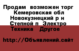 Продам, возможен торг  - Кемеровская обл., Новокузнецкий р-н, Степной п. Электро-Техника » Другое   
